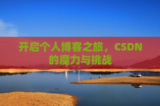 开启个人博客之旅,CSDN的魔力与挑战 开启个人博客之旅,CSDN的魔力与挑战